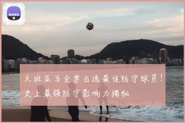 文班亚马全票当选最佳防守球员！史上最强防守影响力揭秘