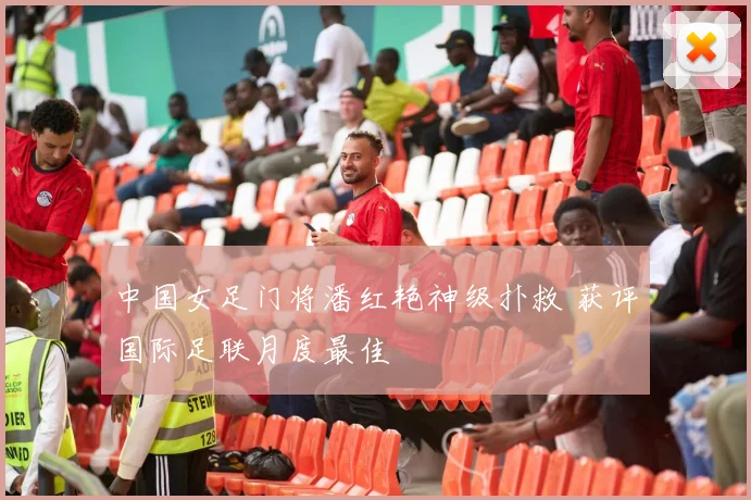 中国女足门将潘红艳神级扑救 获评国际足联月度最佳
