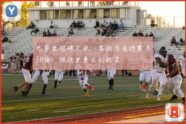 巴萨里程碑之夜：客战马竞迎赛季50场，佩德里费兰创纪录