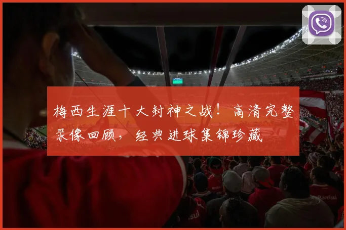 梅西生涯十大封神之战！高清完整录像回顾，经典进球集锦珍藏