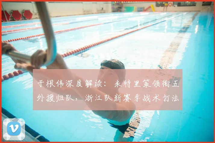 于根伟深度解读：米特里策领衔五外援归队，浙江队新赛季战术打法将如何调整？