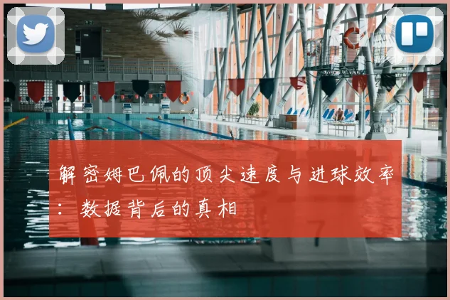 解密姆巴佩的顶尖速度与进球效率:数据背后的真相