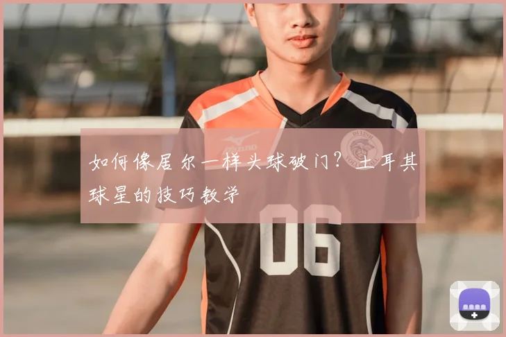 如何像居尔一样头球破门？土耳其球星的技巧教学