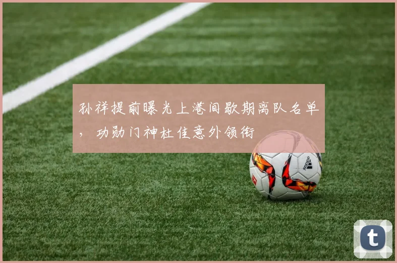 孙祥提前曝光上港间歇期离队名单，功勋门神杜佳意外领衔