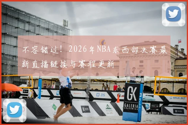 不容错过！2026年NBA东西部决赛最新直播链接与赛程更新