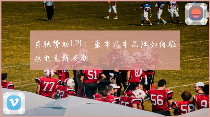 奔驰赞助LPL：豪华汽车品牌如何驱动电竞新浪潮