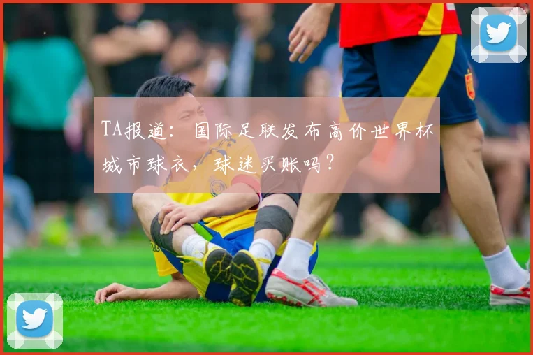 TA报道：国际足联发布高价世界杯城市球衣，球迷买账吗？