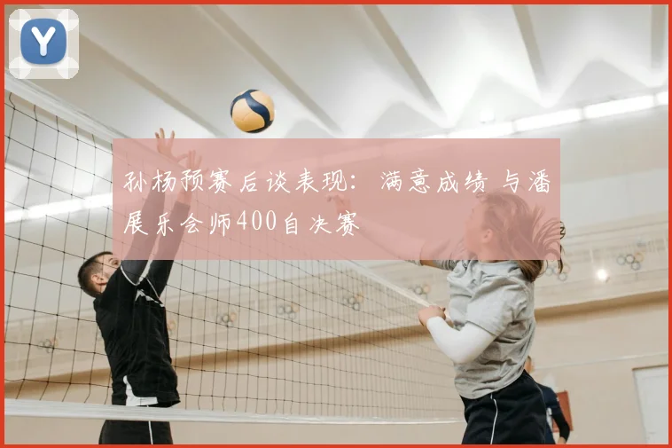 孙杨预赛后谈表现：满意成绩 与潘展乐会师400自决赛