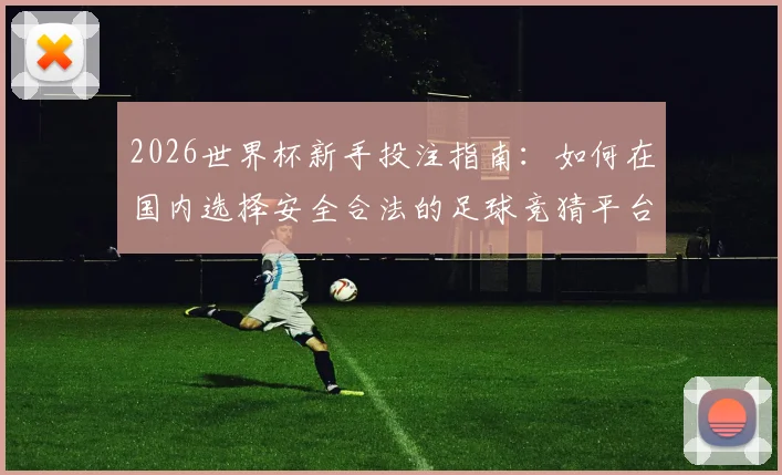 2026世界杯新手投注指南：如何在国内选择安全合法的足球竞猜平台