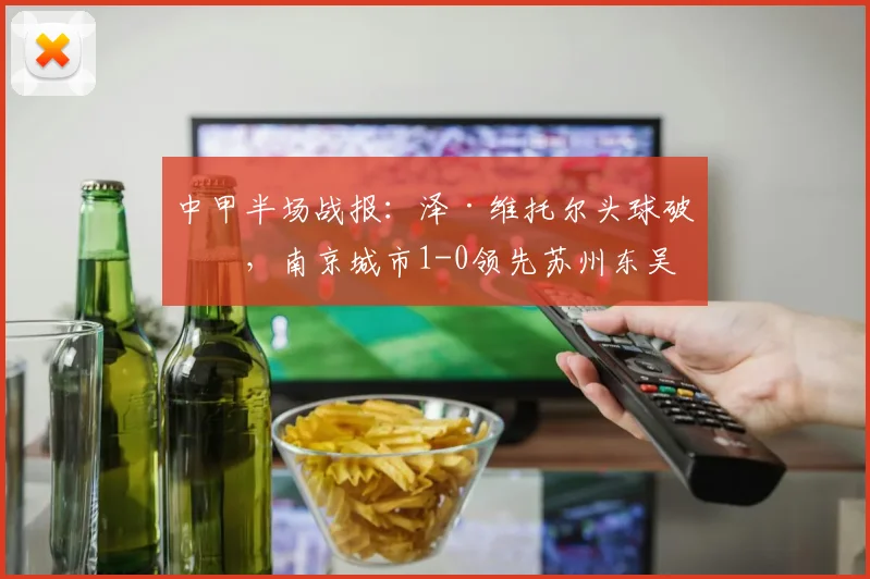 中甲半场战报：泽·维托尔头球破僵，南京城市1-0领先苏州东吴