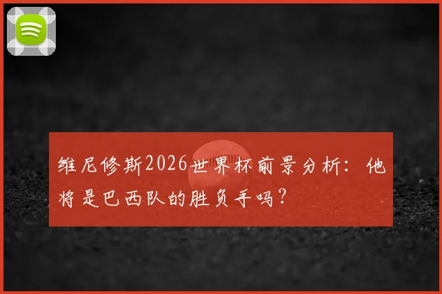 维尼修斯2026世界杯前景分析：他将是巴西队的胜负手吗？