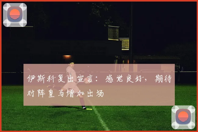 伊斯科复出宣言：感觉良好，期待对阵皇马增加出场