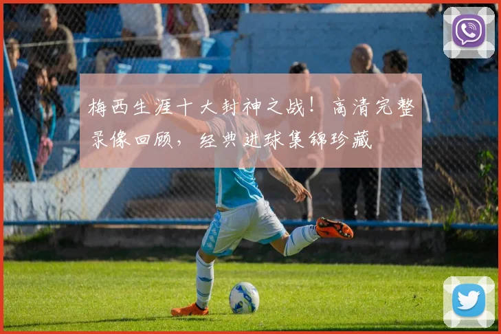 梅西生涯十大封神之战！高清完整录像回顾，经典进球集锦珍藏