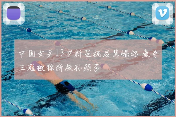 中国女乒13岁新星祝启慧崛起 豪夺三冠被称新版孙颖莎
