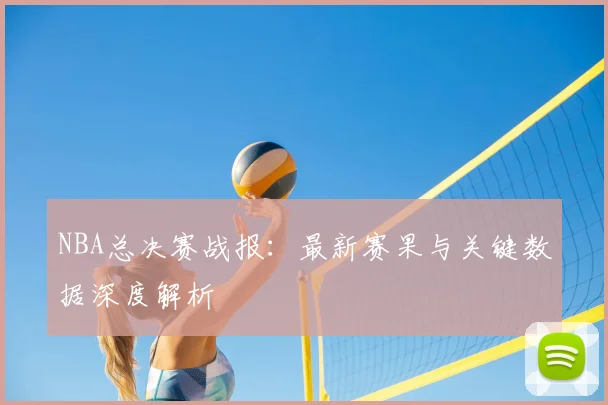 NBA总决赛战报：最新赛果与关键数据深度解析