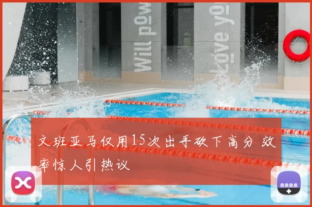 文班亚马仅用15次出手砍下高分 效率惊人引热议