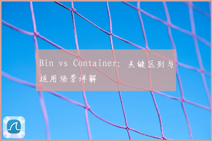 Bin vs Container：关键区别与适用场景详解