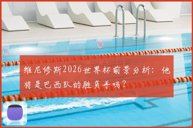 维尼修斯2026世界杯前景分析：他将是巴西队的胜负手吗？