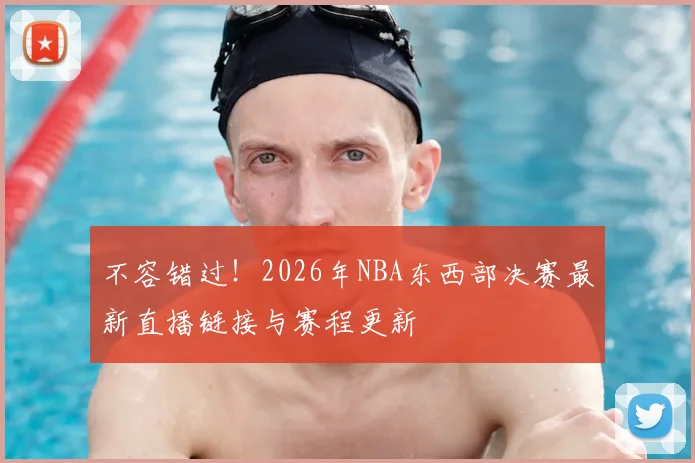 不容错过！2026年NBA东西部决赛最新直播链接与赛程更新