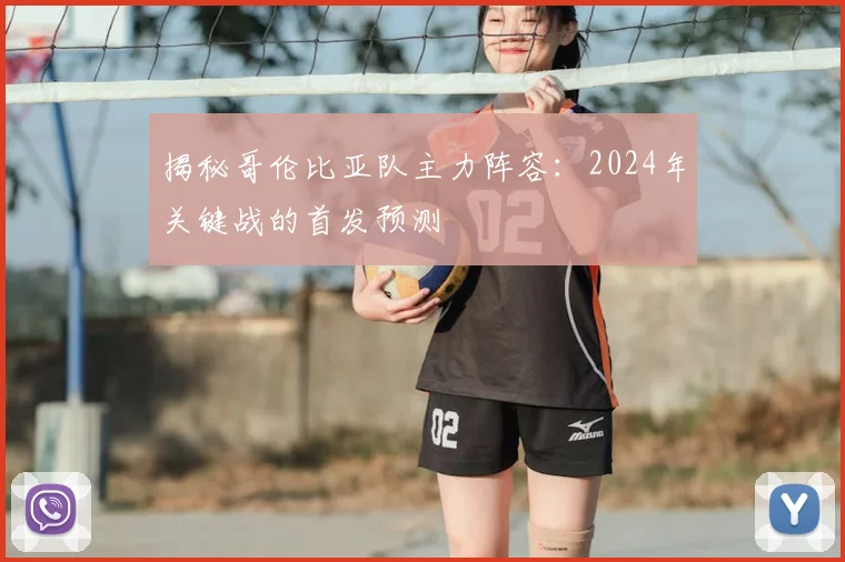 揭秘哥伦比亚队主力阵容：2024年关键战的首发预测