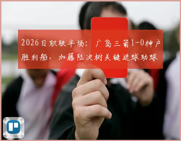 2026日职联半场：广岛三箭1-0神户胜利船，加藤陆次树关键进球助球队领先，最新比赛详情与技术统计汇总