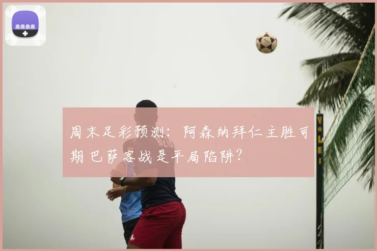 周末足彩预测：阿森纳拜仁主胜可期 巴萨客战是平局陷阱？