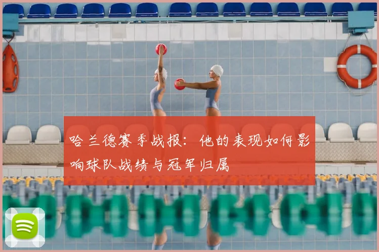 哈兰德赛季战报：他的表现如何影响球队战绩与冠军归属