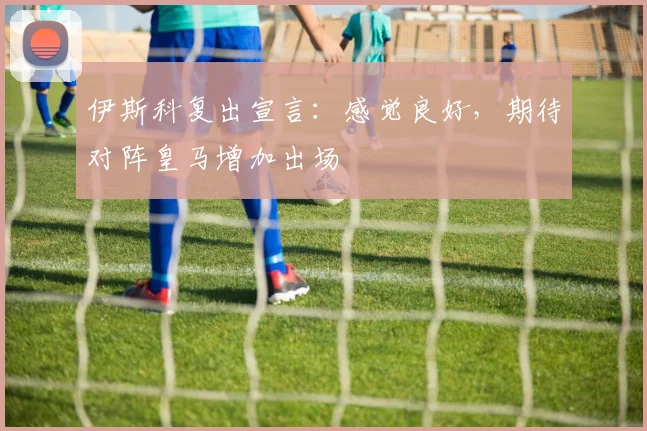 伊斯科复出宣言：感觉良好，期待对阵皇马增加出场